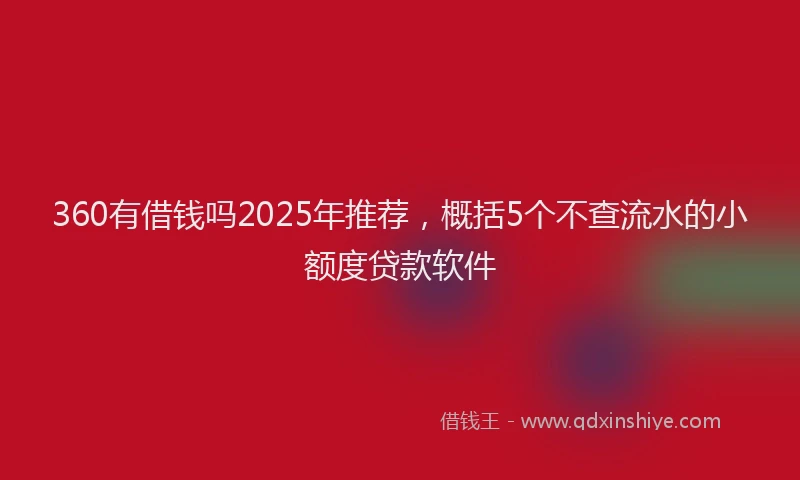 360有借钱吗2025年推荐，概括5个不查流水的小额度贷款软件