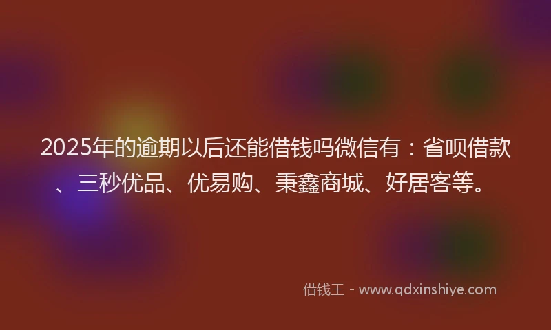 2025年的逾期以后还能借钱吗微信有：省呗借款、三秒优品、优易购、秉鑫商城、好居客等。