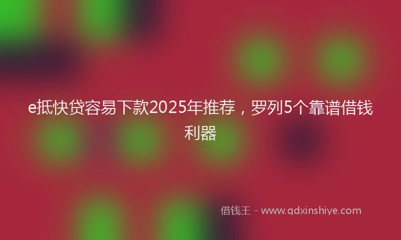 e抵快贷容易下款2025年推荐，罗列5个靠谱借钱利器