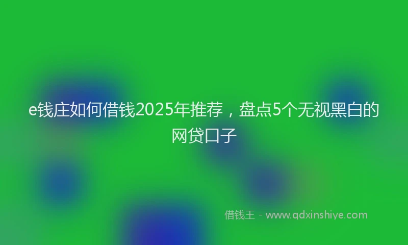 e钱庄如何借钱2025年推荐，盘点5个无视黑白的网贷口子