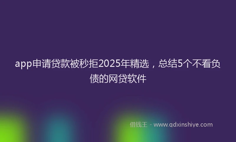 app申请贷款被秒拒2025年精选，总结5个不看负债的网贷软件
