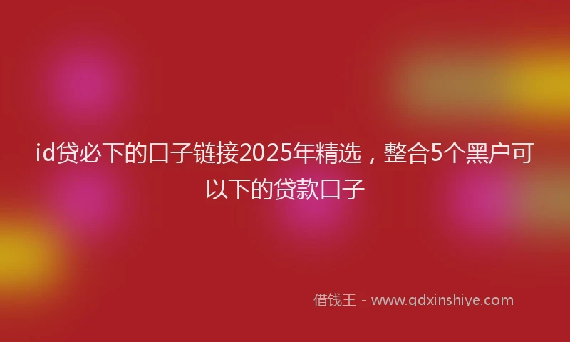 id贷必下的口子链接2025年精选，整合5个黑户可以下的贷款口子