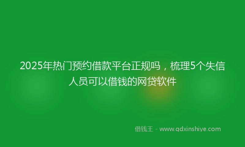 2025年热门预约借款平台正规吗，梳理5个失信人员可以借钱的网贷软件