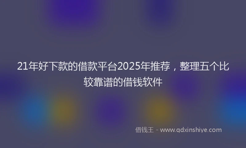 21年好下款的借款平台2025年推荐,整理五个比较靠谱的借钱软件