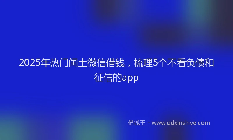 2025年热门闰土微信借钱，梳理5个不看负债和征信的app