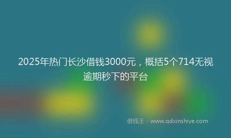 2025年热门长沙借钱3000元，概括5个714无视逾期秒下的平台