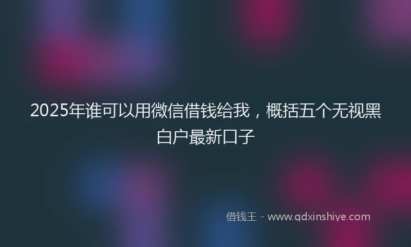 2025年谁可以用微信借钱给我，概括五个无视黑白户最新口子
