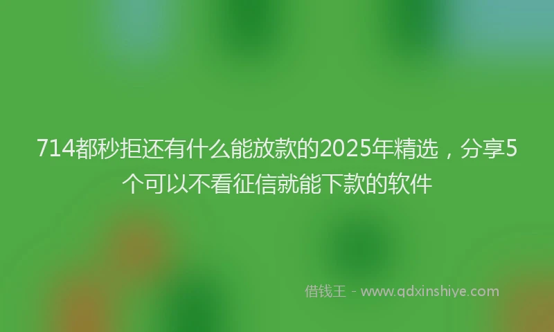 714都秒拒还有什么能放款的2025年精选，分享5个可以不看征信就能下款的软件