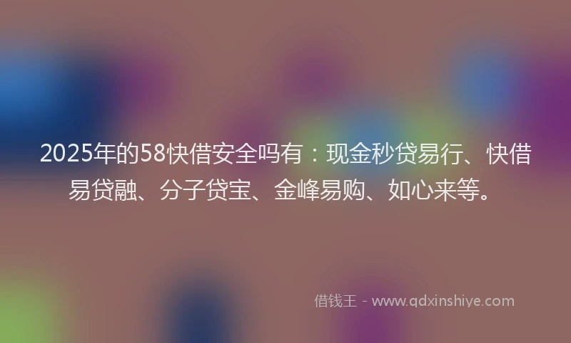 2025年的58快借安全吗有:现金秒贷易行、快借易贷融、分子贷宝、金峰易购、如心来等。