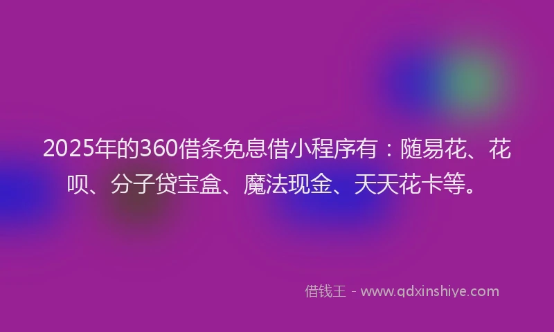2025年的360借条免息借小程序有：随易花、花呗、分子贷宝盒、魔法现金、天天花卡等。