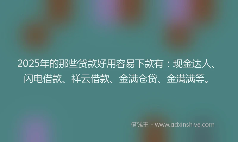 2025年的那些贷款好用容易下款有：现金达人、闪电借款、祥云借款、金满仓贷、金满满等。