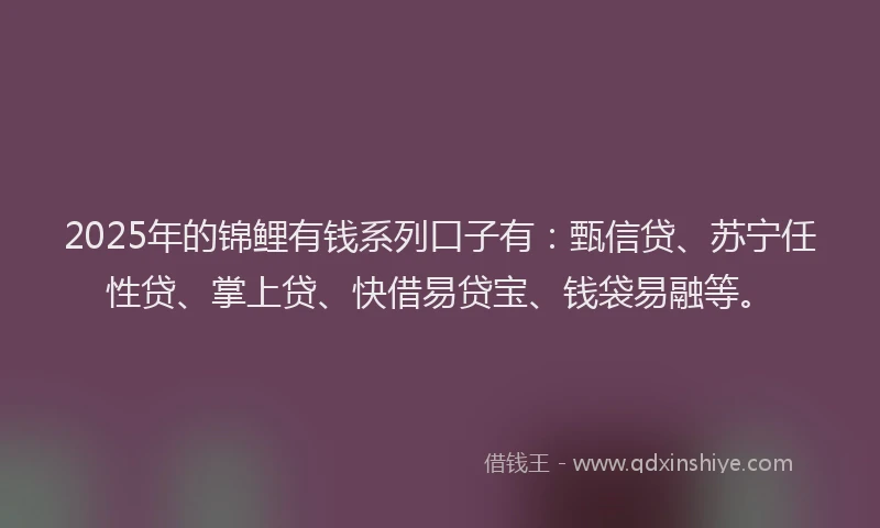 2025年的锦鲤有钱系列口子有：甄信贷、苏宁任性贷、掌上贷、快借易贷宝、钱袋易融等。