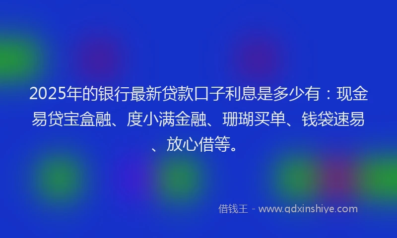 2025年的银行最新贷款口子利息是多少有：现金易贷宝盒融、度小满金融、珊瑚买单、钱袋速易、放心借等。