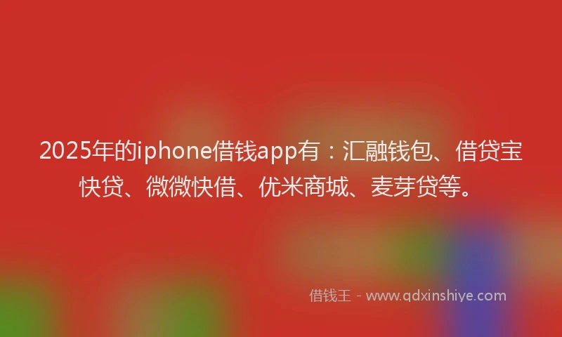 2025年的iphone借钱app有:汇融钱包、借贷宝快贷、微微快借、优米商城、麦芽贷等。