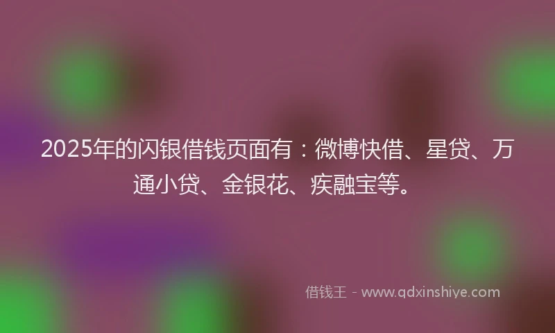 2025年的闪银借钱页面有:微博快借、星贷、万通小贷、金银花、疾融宝等。
