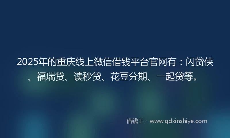 2025年的重庆线上微信借钱平台官网有：闪贷侠、福瑞贷、读秒贷、花豆分期、一起贷等。