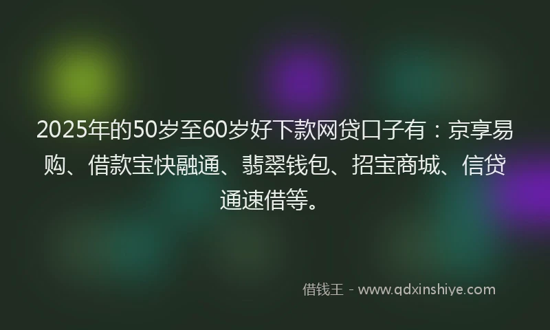 2025年的50岁至60岁好下款网贷口子有：京享易购、借款宝快融通、翡翠钱包、招宝商城、信贷通速借等。