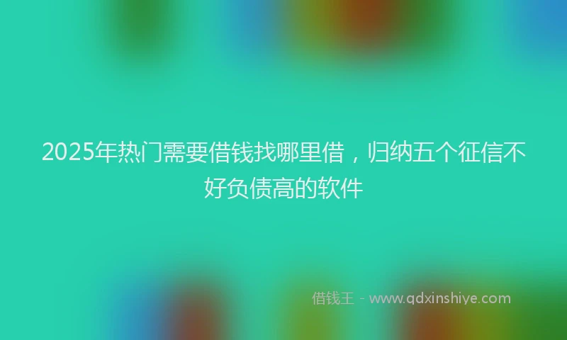 2025年热门需要借钱找哪里借，归纳五个征信不好负债高的软件