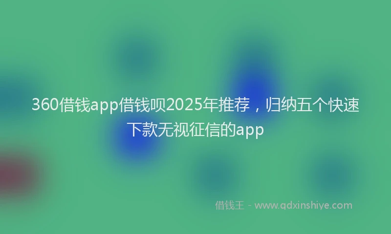 360借钱app借钱呗2025年推荐，归纳五个快速下款无视征信的app
