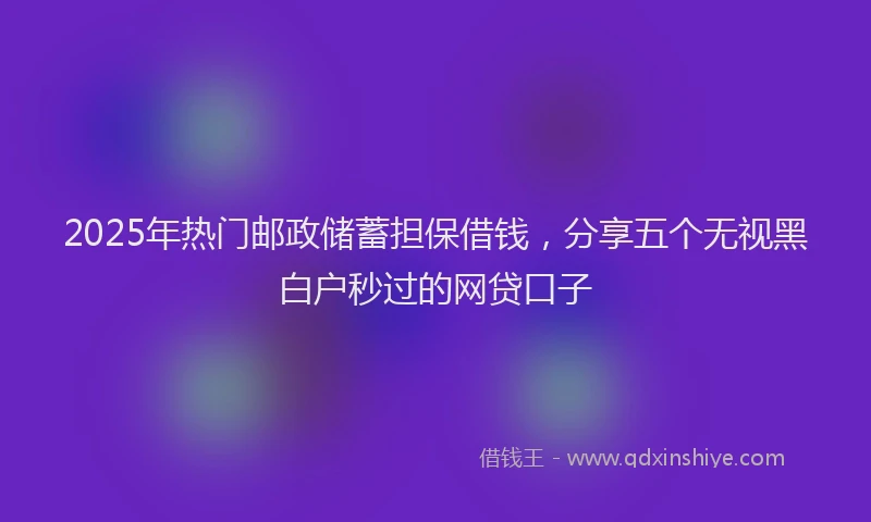 2025年热门邮政储蓄担保借钱，分享五个无视黑白户秒过的网贷口子