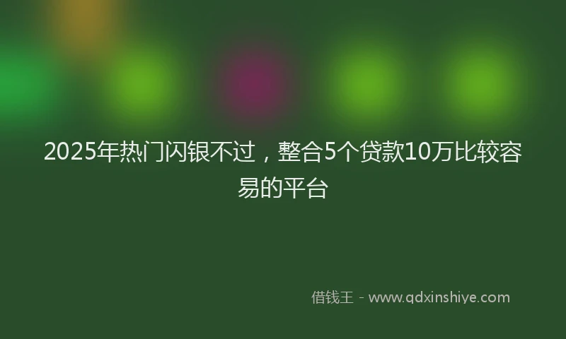 2025年热门闪银不过，整合5个贷款10万比较容易的平台
