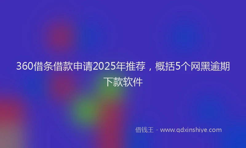 360借条借款申请2025年推荐，概括5个网黑逾期下款软件