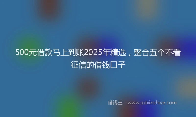 500元借款马上到账2025年精选，整合五个不看征信的借钱口子