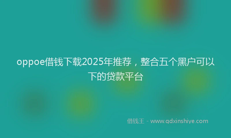oppoe借钱下载2025年推荐，整合五个黑户可以下的贷款平台