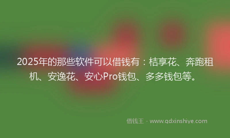 2025年的那些软件可以借钱有：桔享花、奔跑租机、安逸花、安心Pro钱包、多多钱包等。