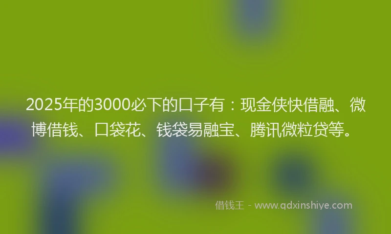 2025年的3000必下的口子有：现金侠快借融、微博借钱、口袋花、钱袋易融宝、腾讯微粒贷等。