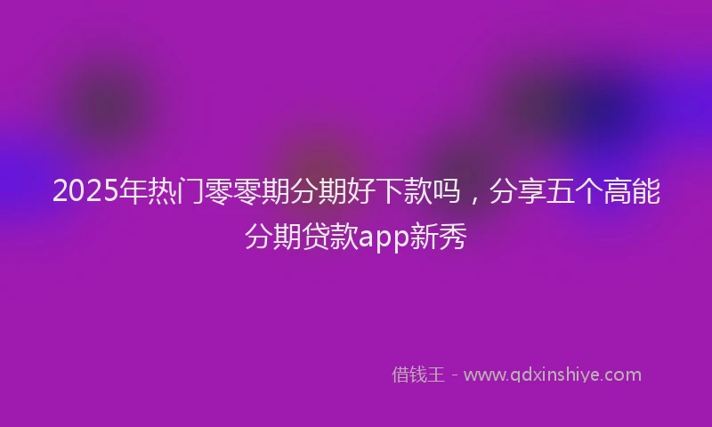 2025年热门零零期分期好下款吗,分享五个高能分期贷款app新秀