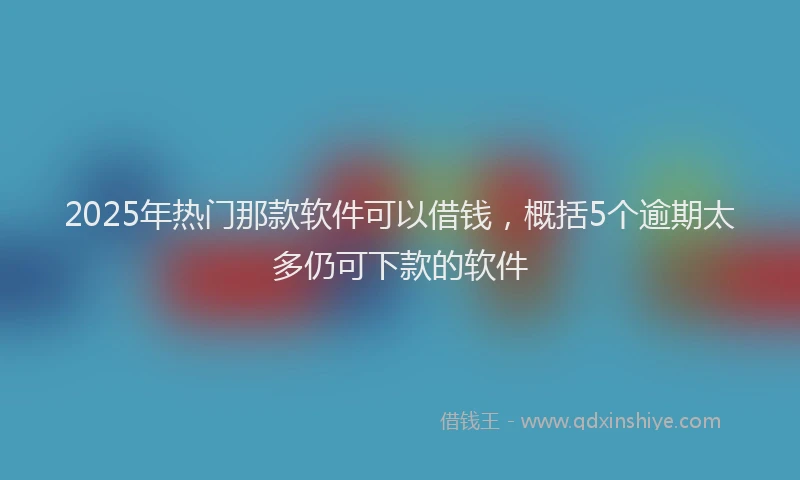 2025年热门那款软件可以借钱,概括5个逾期太多仍可下款的软件