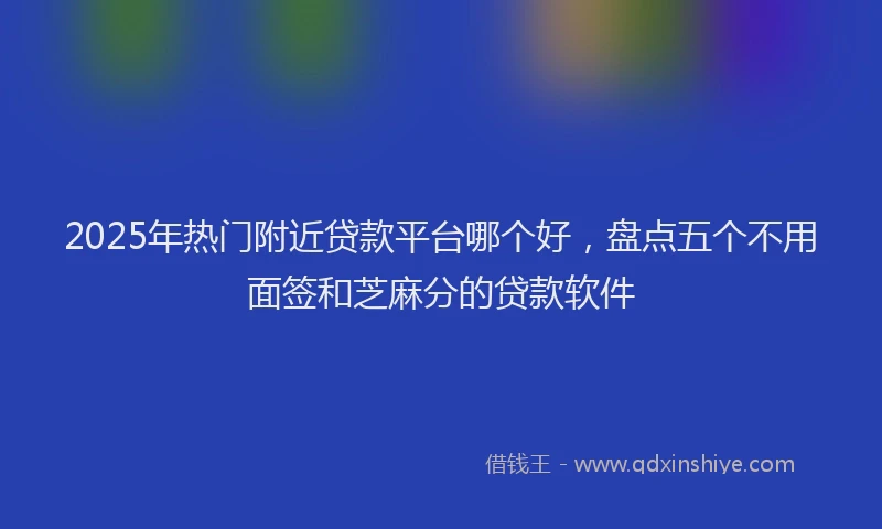 2025年热门附近贷款平台哪个好，盘点五个不用面签和芝麻分的贷款软件