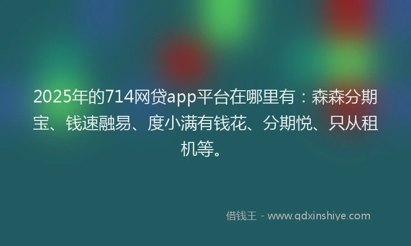 2025年的714网贷app平台在哪里有：森森分期宝、钱速融易、度小满有钱花、分期悦、只从租机等。