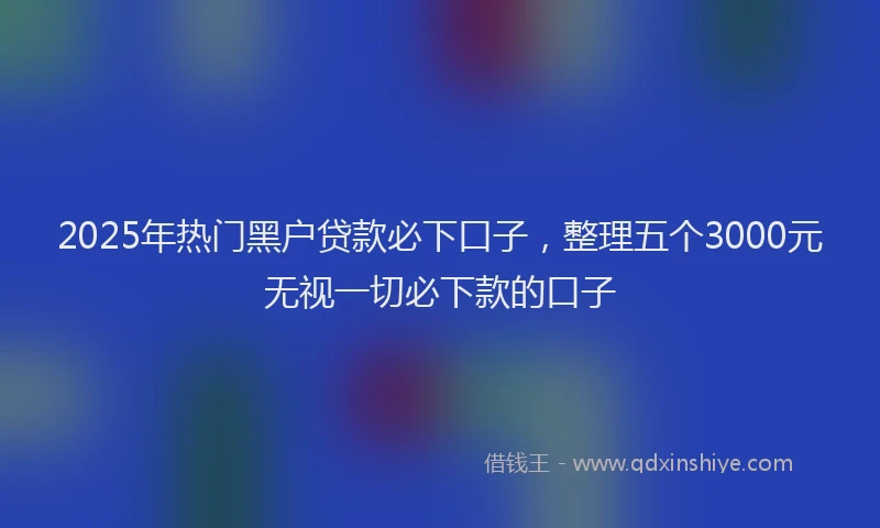 2025年热门黑户贷款必下口子，整理五个3000元无视一切必下款的口子