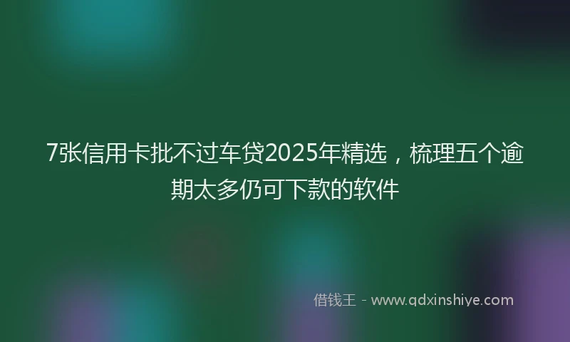 7张信用卡批不过车贷2025年精选，梳理五个逾期太多仍可下款的软件
