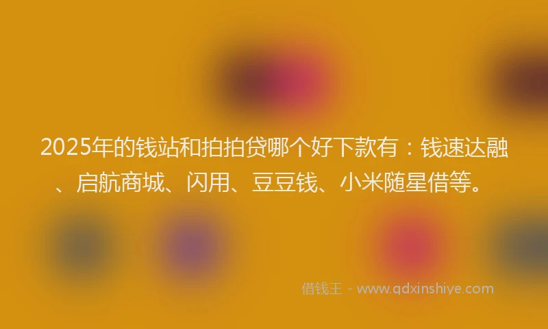 2025年的钱站和拍拍贷哪个好下款有：钱速达融、启航商城、闪用、豆豆钱、小米随星借等。