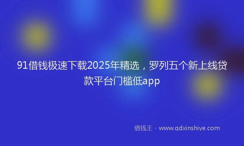 91借钱极速下载2025年精选，罗列五个新上线贷款平台门槛低app