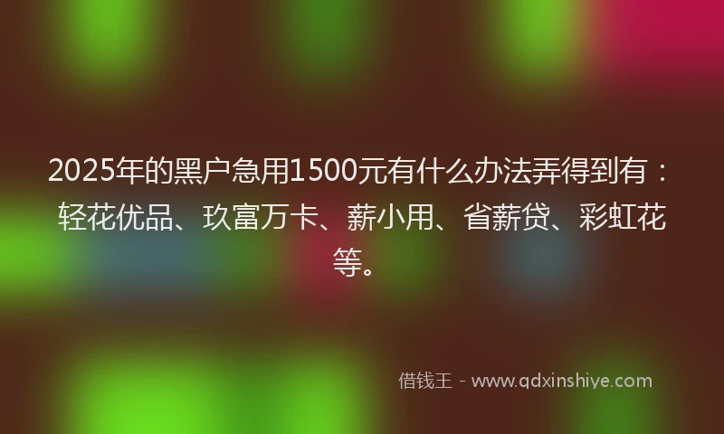 2025年的黑户急用1500元有什么办法弄得到有：轻花优品、玖富万卡、薪小用、省薪贷、彩虹花等。