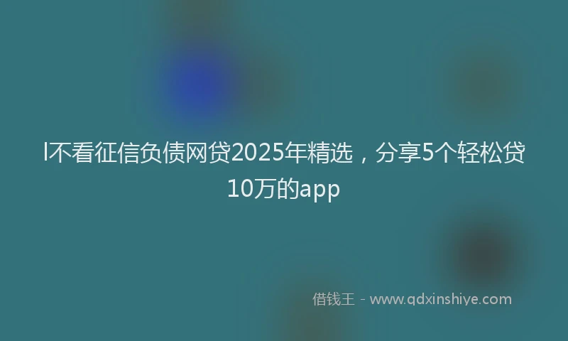 l不看征信负债网贷2025年精选，分享5个轻松贷10万的app