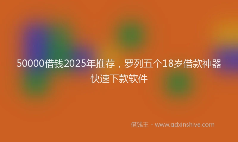 50000借钱2025年推荐，罗列五个18岁借款神器快速下款软件