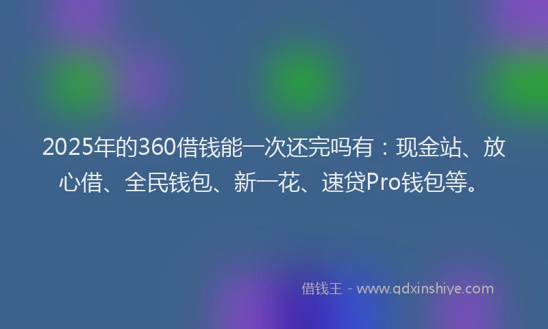 2025年的360借钱能一次还完吗有：现金站、放心借、全民钱包、新一花、速贷Pro钱包等。