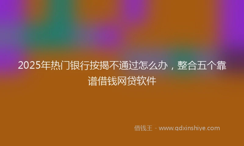 2025年热门银行按揭不通过怎么办，整合五个靠谱借钱网贷软件