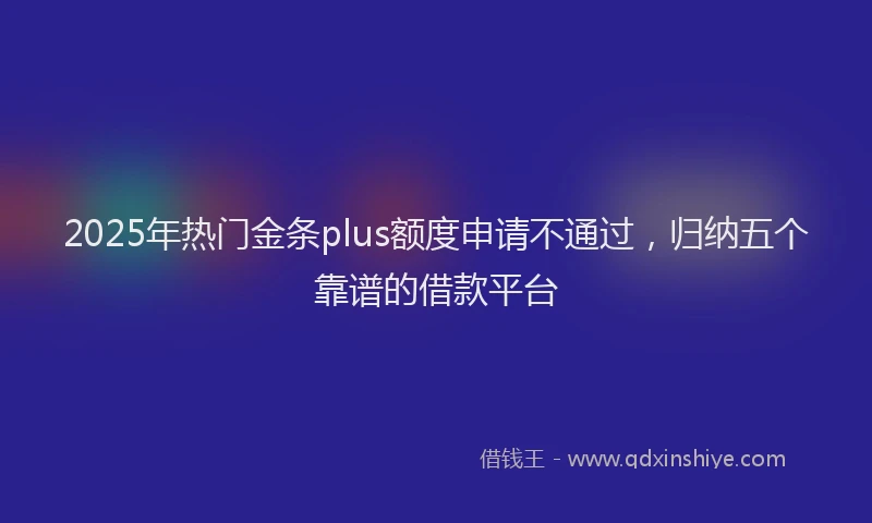 2025年热门金条plus额度申请不通过，归纳五个靠谱的借款平台
