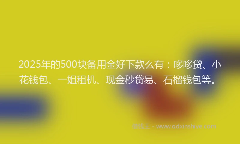 2025年的500块备用金好下款么有：哆哆贷、小花钱包、一姐租机、现金秒贷易、石榴钱包等。