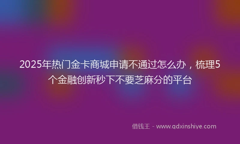 2025年热门金卡商城申请不通过怎么办，梳理5个金融创新秒下不要芝麻分的平台