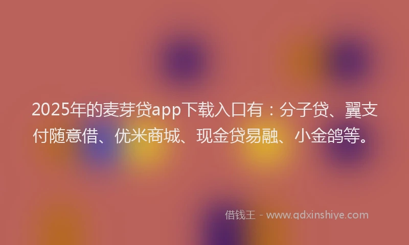2025年的麦芽贷app下载入口有：分子贷、翼支付随意借、优米商城、现金贷易融、小金鸽等。