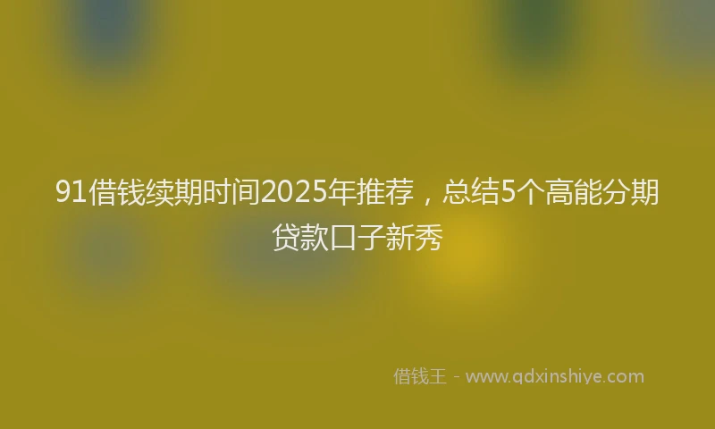 91借钱续期时间2025年推荐，总结5个高能分期贷款口子新秀