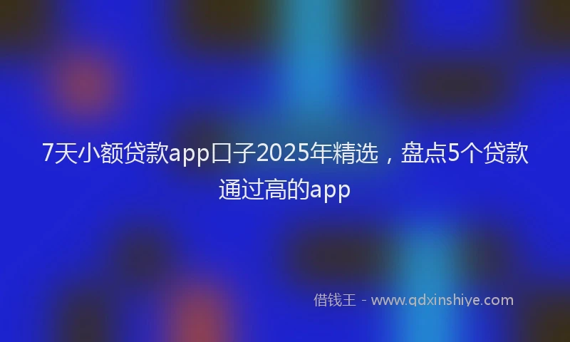 7天小额贷款app口子2025年精选，盘点5个贷款通过高的app