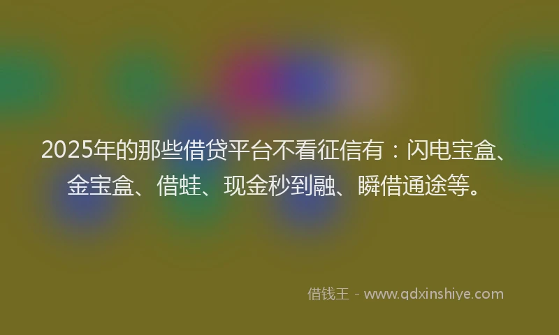 2025年的那些借贷平台不看征信有：闪电宝盒、金宝盒、借蛙、现金秒到融、瞬借通途等。